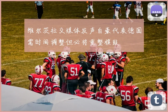 维尔茨社交媒体发声自豪代表德国需时间调整但必将重整旗鼓