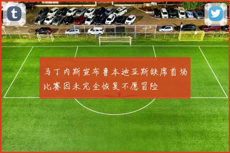 马丁内斯宣布鲁本迪亚斯缺席首场比赛因未完全恢复不愿冒险