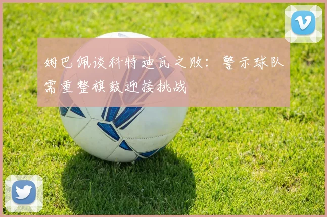 姆巴佩谈科特迪瓦之败：警示球队需重整旗鼓迎接挑战