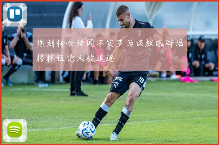 热刺转会传闻不实罗马诺权威辟谣格林伍德未被追逐