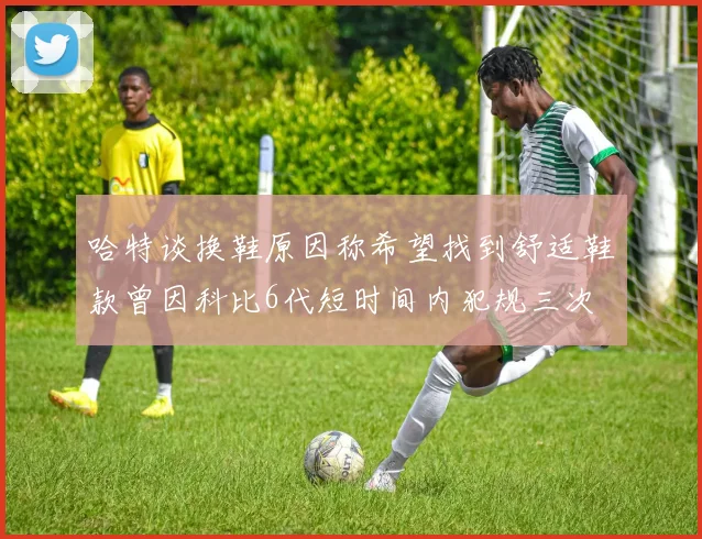 哈特谈换鞋原因称希望找到舒适鞋款曾因科比6代短时间内犯规三次