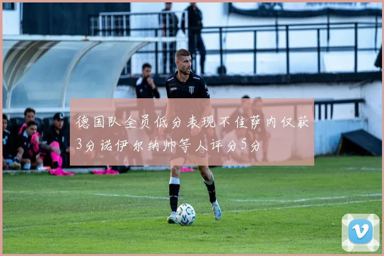德国队全员低分表现不佳萨内仅获3分诺伊尔纳帅等人评分5分
