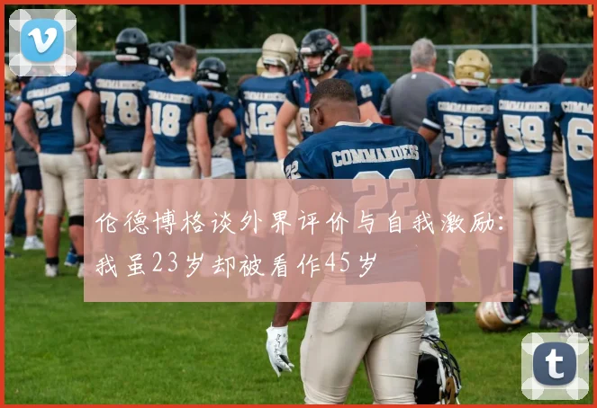 伦德博格谈外界评价与自我激励：我虽23岁却被看作45岁