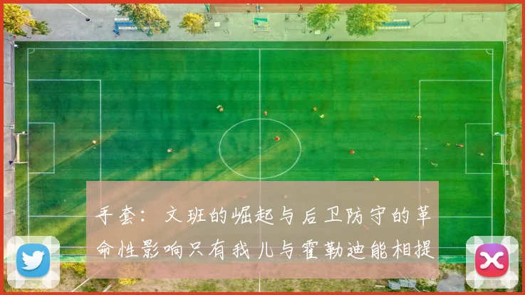 手套：文班的崛起与后卫防守的革命性影响只有我儿与霍勒迪能相提并论