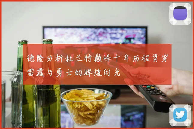 德隆分析杜兰特巅峰十年历程贯穿雷霆与勇士的辉煌时光