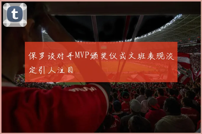 保罗谈对手MVP颁奖仪式文班表现淡定引人注目