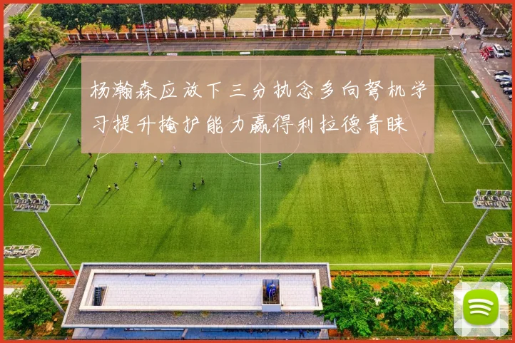 杨瀚森应放下三分执念多向弩机学习提升掩护能力赢得利拉德青睐