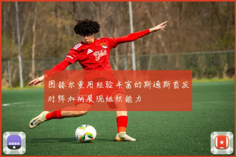 图赫尔重用经验丰富的斯通斯首发对阵加纳展现组织能力