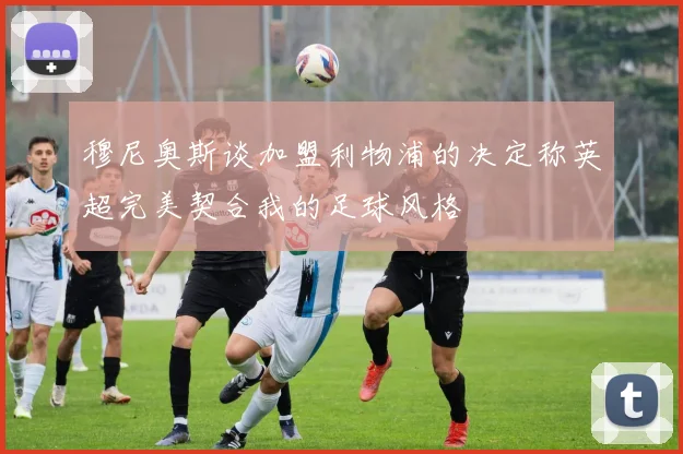 穆尼奥斯谈加盟利物浦的决定称英超完美契合我的足球风格