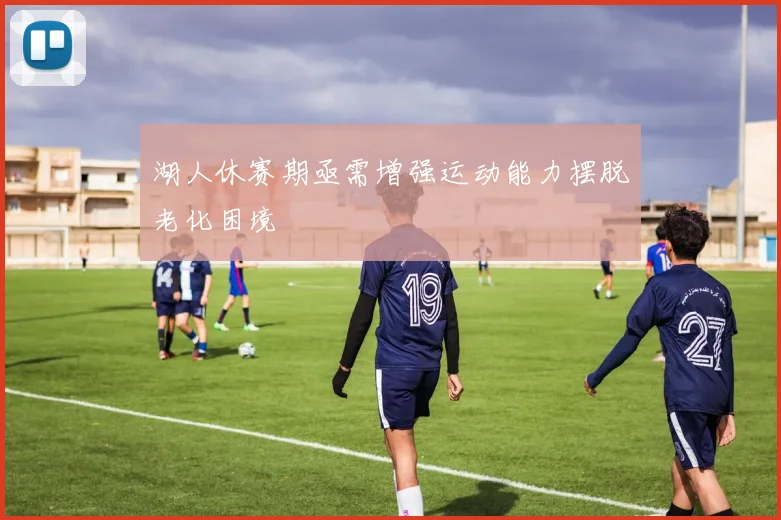 湖人休赛期亟需增强运动能力摆脱老化困境