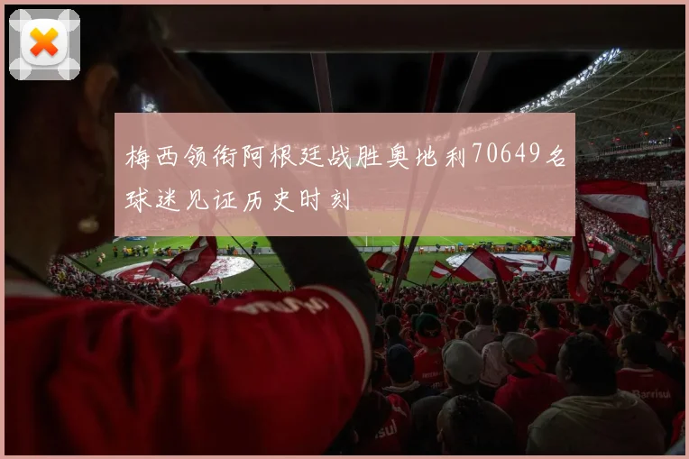 梅西领衔阿根廷战胜奥地利70649名球迷见证历史时刻