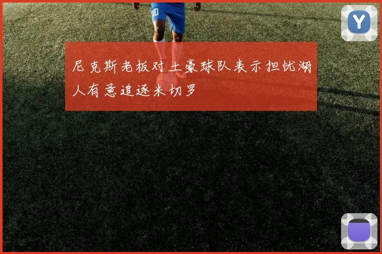 尼克斯老板对土豪球队表示担忧湖人有意追逐米切罗