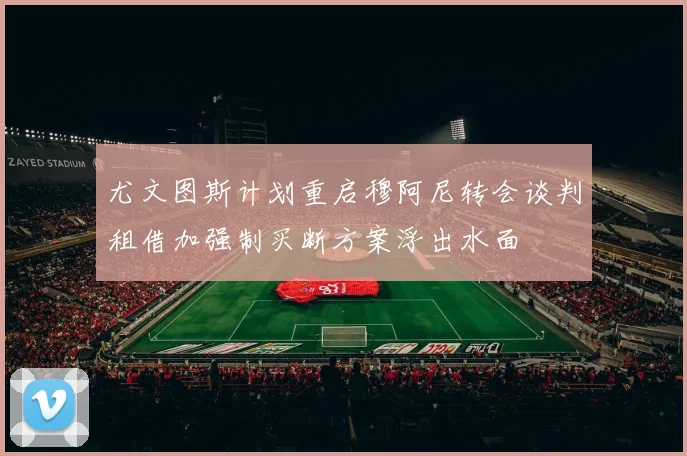 尤文图斯计划重启穆阿尼转会谈判租借加强制买断方案浮出水面
