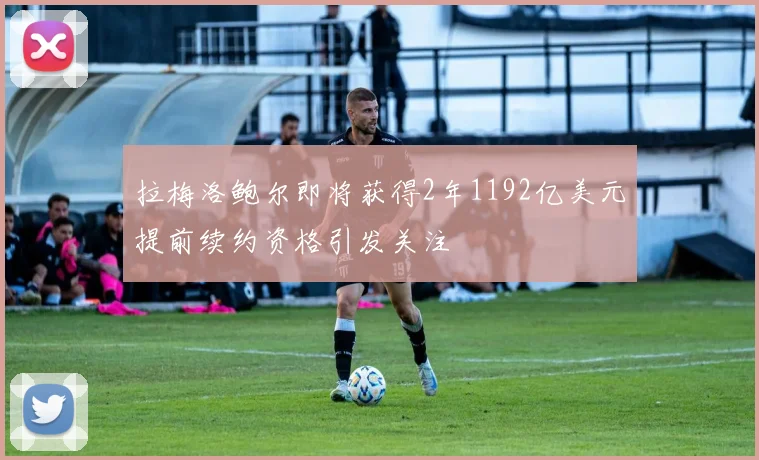 拉梅洛鲍尔即将获得2年1192亿美元提前续约资格引发关注