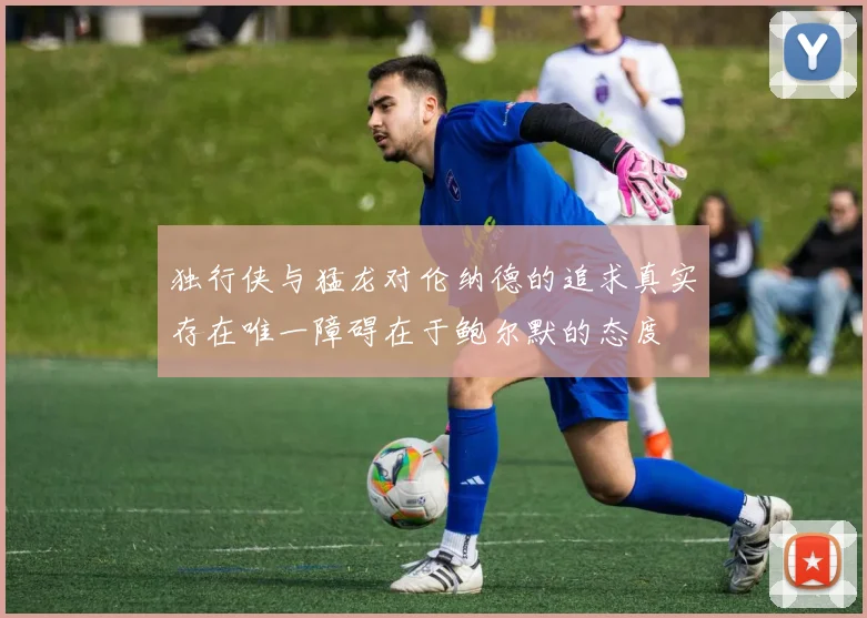 独行侠与猛龙对伦纳德的追求真实存在唯一障碍在于鲍尔默的态度