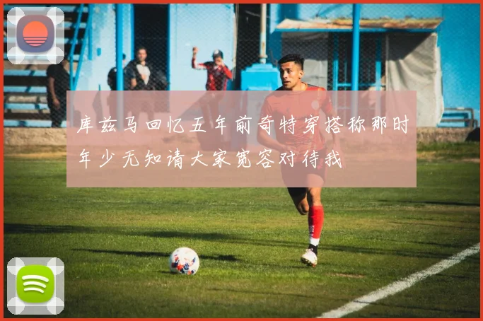 库兹马回忆五年前奇特穿搭称那时年少无知请大家宽容对待我