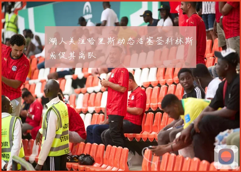 湖人关注哈里斯动态活塞签科林斯或促其离队