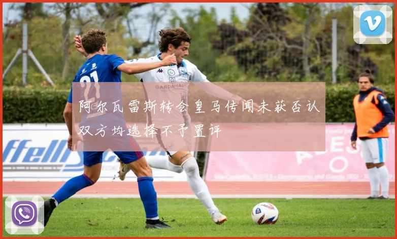 阿尔瓦雷斯转会皇马传闻未获否认双方均选择不予置评
