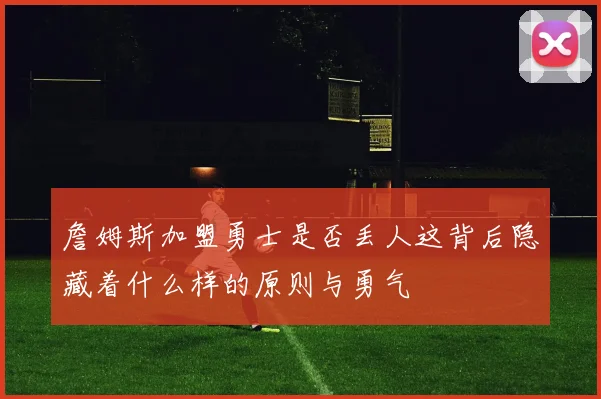 詹姆斯加盟勇士是否丢人这背后隐藏着什么样的原则与勇气