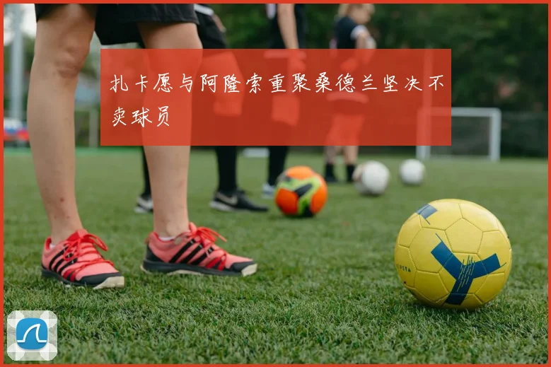 扎卡愿与阿隆索重聚桑德兰坚决不卖球员