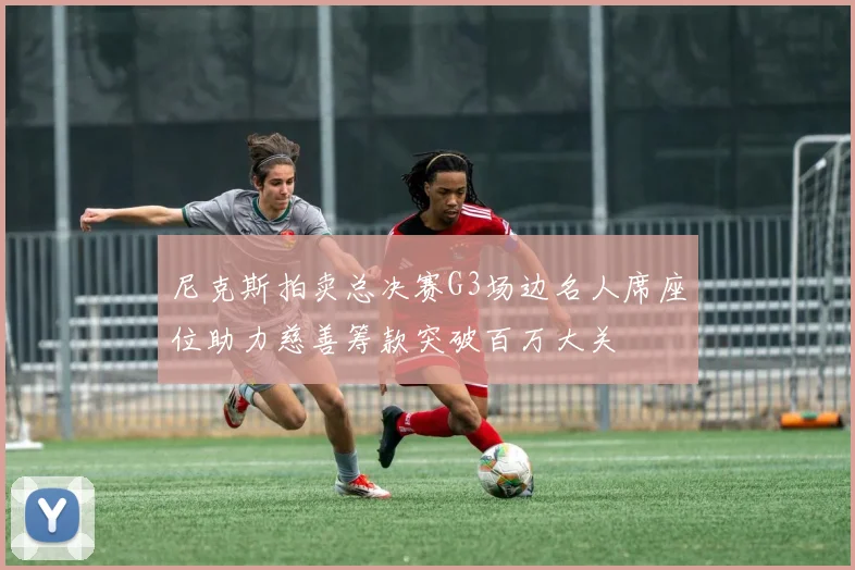 尼克斯拍卖总决赛G3场边名人席座位助力慈善筹款突破百万大关