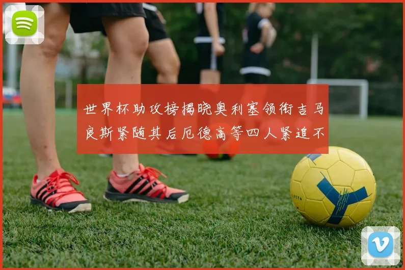 世界杯助攻榜揭晓奥利塞领衔吉马良斯紧随其后厄德高等四人紧追不舍