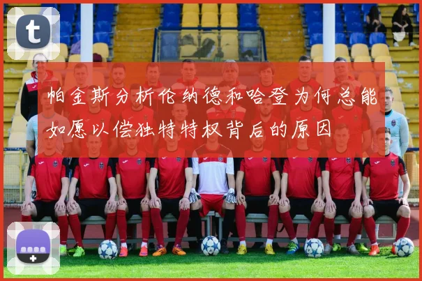 帕金斯分析伦纳德和哈登为何总能如愿以偿独特特权背后的原因