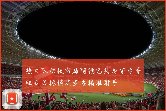 热火队积极布局阿德巴约与字母哥组合目标锁定多名精准射手
