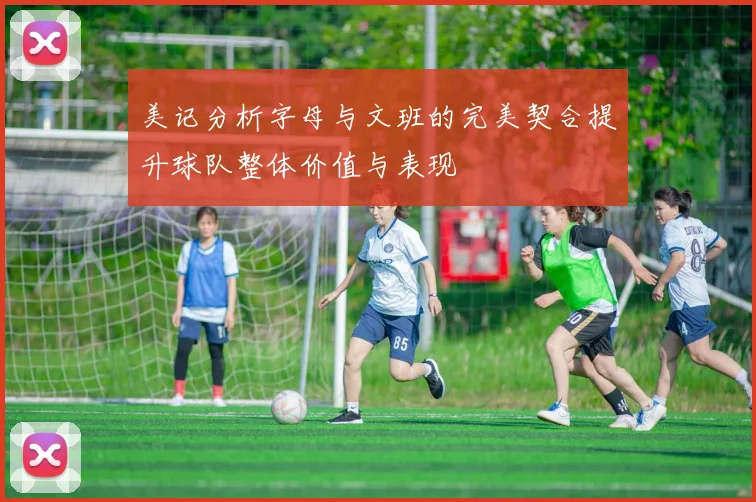 美记分析字母与文班的完美契合提升球队整体价值与表现