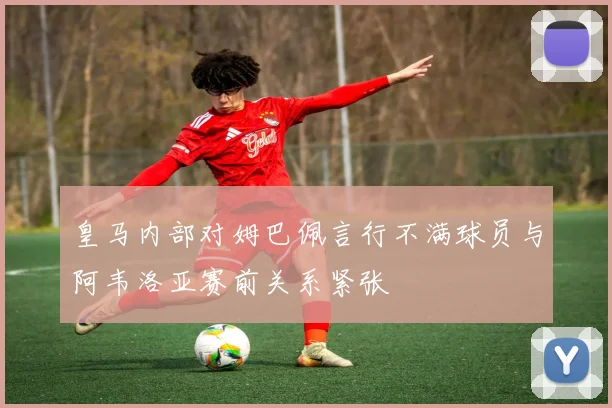 皇马内部对姆巴佩言行不满球员与阿韦洛亚赛前关系紧张
