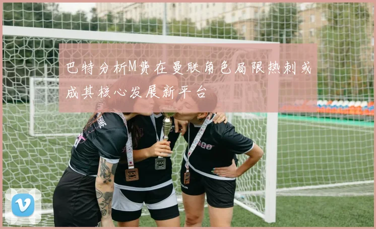 巴特分析M费在曼联角色局限热刺或成其核心发展新平台