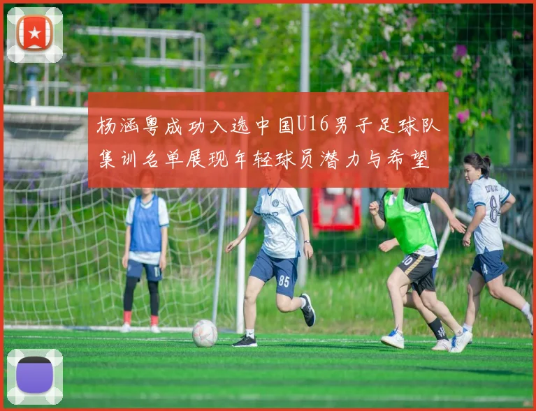 杨涵粤成功入选中国U16男子足球队集训名单展现年轻球员潜力与希望