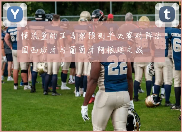 懂流量的亚马尔预测半决赛对阵法国西班牙与葡萄牙阿根廷之战