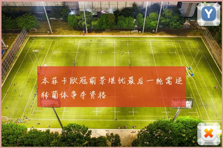 本菲卡欧冠前景堪忧最后一轮需逆转葡体争夺资格